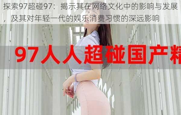 探索97超碰97:揭示其在网络文化中的影响与发展,及其对年轻一代的娱乐消费习惯的深远影响