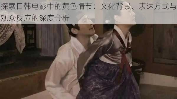 探索日韩电影中的黄色情节:文化背景、表达方式与观众反应的深度分析