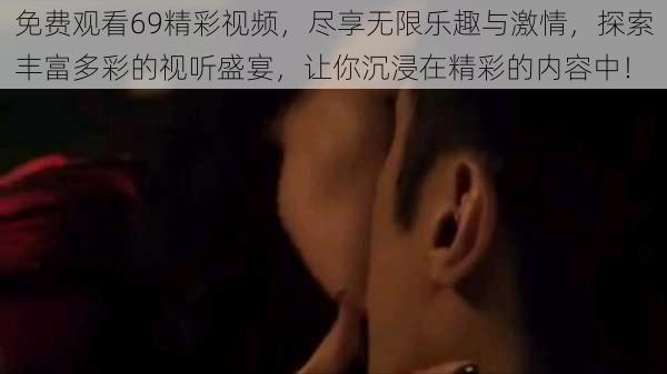 免费观看69精彩视频,尽享无限乐趣与激情,探索丰富多彩的视听盛宴,让你沉浸在精彩的内容中!