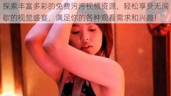 探索丰富多彩的免费污污视频资源，轻松享受无间歇的视觉盛宴，满足你的各种观看需求和兴趣！