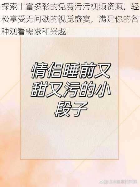 探索丰富多彩的免费污污视频资源，轻松享受无间歇的视觉盛宴，满足你的各种观看需求和兴趣！