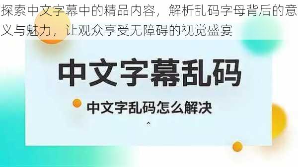 探索中文字幕中的精品内容,解析乱码字母背后的意义与魅力,让观众享受无障碍的视觉盛宴