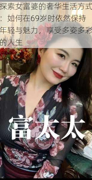 探索女富婆的奢华生活方式:如何在69岁时依然保持年轻与魅力,享受多姿多彩的人生
