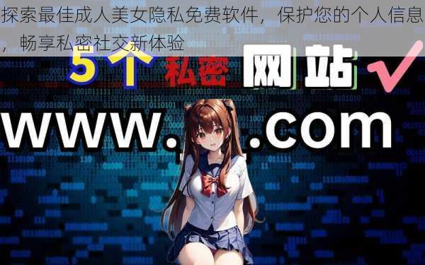 探索最佳成人美女隐私免费软件,保护您的个人信息,畅享私密社交新体验