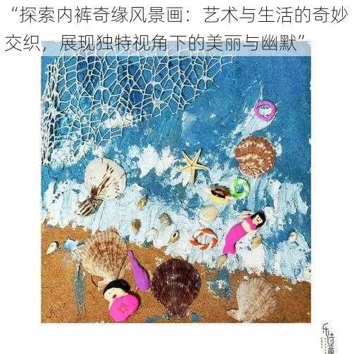 “探索内裤奇缘风景画:艺术与生活的奇妙交织,展现独特视角下的美丽与幽默”