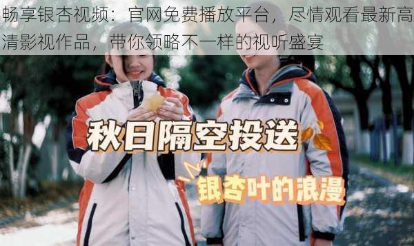 畅享银杏视频:官网免费播放平台,尽情观看最新高清影视作品,带你领略不一样的视听盛宴