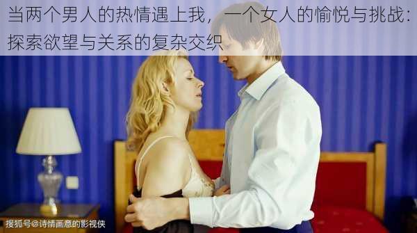 当两个男人的热情遇上我,一个女人的愉悦与挑战:探索欲望与关系的复杂交织