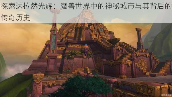 探索达拉然光辉:魔兽世界中的神秘城市与其背后的传奇历史