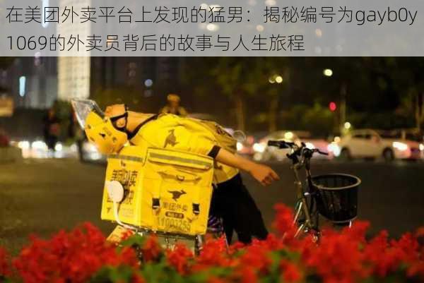 在美团外卖平台上发现的猛男:揭秘编号为gayb0y1069的外卖员背后的故事与人生旅程