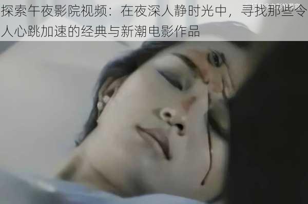 探索午夜影院视频:在夜深人静时光中,寻找那些令人心跳加速的经典与新潮电影作品