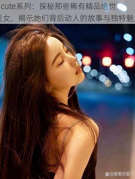 S cute系列:探秘那些稀有精品绝世美女,揭示她们背后动人的故事与独特魅力