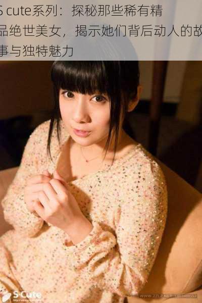 S cute系列:探秘那些稀有精品绝世美女,揭示她们背后动人的故事与独特魅力