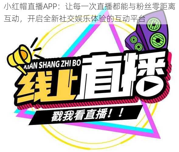 小红帽直播APP:让每一次直播都能与粉丝零距离互动,开启全新社交娱乐体验的互动平台