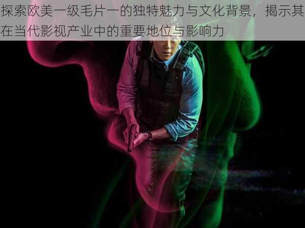探索欧美一级毛片一的独特魅力与文化背景,揭示其在当代影视产业中的重要地位与影响力