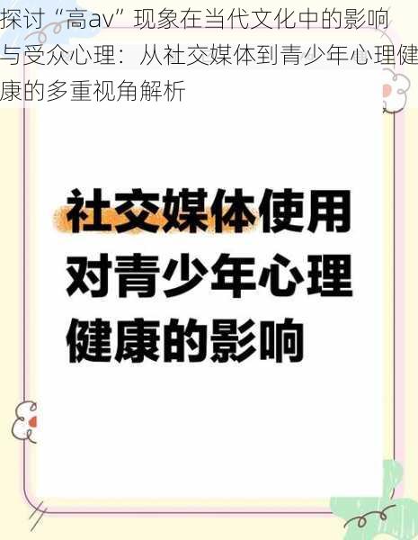 探讨“高av”现象在当代文化中的影响与受众心理:从社交媒体到青少年心理健康的多重视角解析