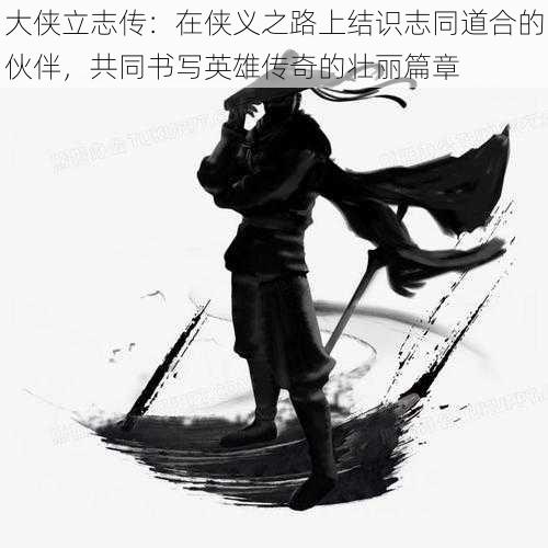 大侠立志传:在侠义之路上结识志同道合的伙伴,共同书写英雄传奇的壮丽篇章