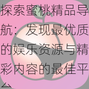 探索蜜桃精品导航:发现最优质的娱乐资源与精彩内容的最佳平台