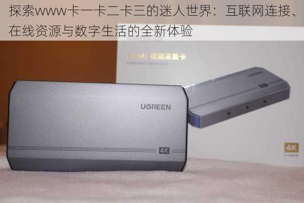 探索www卡一卡二卡三的迷人世界:互联网连接、在线资源与数字生活的全新体验