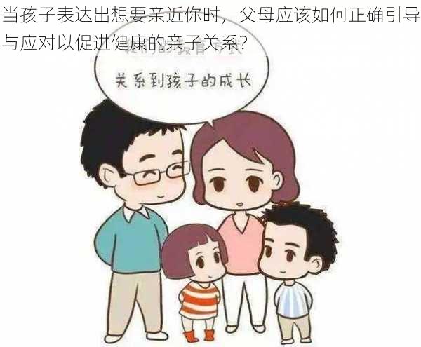 当孩子表达出想要亲近你时,父母应该如何正确引导与应对以促进健康的亲子关系?