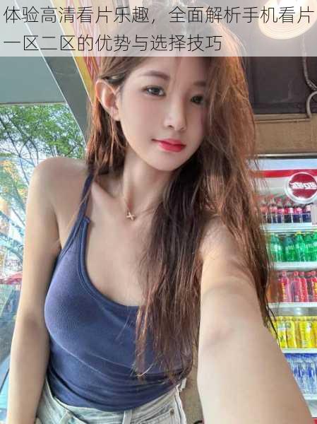 体验高清看片乐趣,全面解析手机看片一区二区的优势与选择技巧