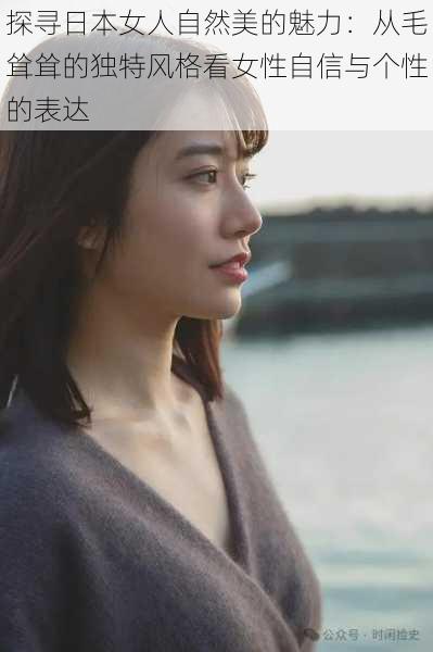 探寻日本女人自然美的魅力:从毛耸耸的独特风格看女性自信与个性的表达