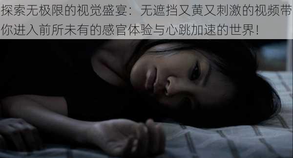探索无极限的视觉盛宴:无遮挡又黄又刺激的视频带你进入前所未有的感官体验与心跳加速的世界!