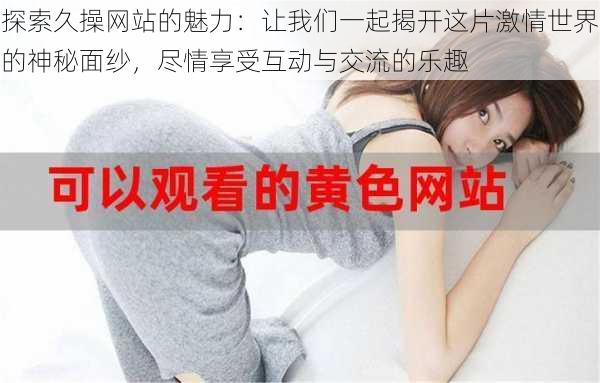探索久操网站的魅力:让我们一起揭开这片激情世界的神秘面纱,尽情享受互动与交流的乐趣