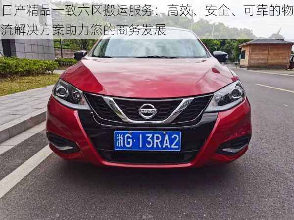 日产精品一致六区搬运服务:高效、安全、可靠的物流解决方案助力您的商务发展