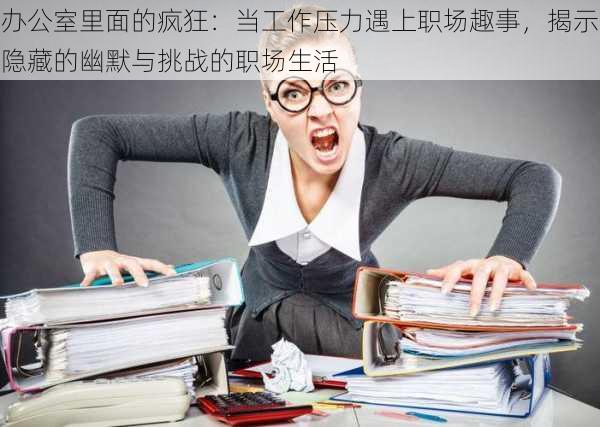 办公室里面的疯狂:当工作压力遇上职场趣事,揭示隐藏的幽默与挑战的职场生活