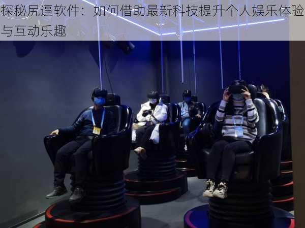 探秘尻逼软件:如何借助最新科技提升个人娱乐体验与互动乐趣