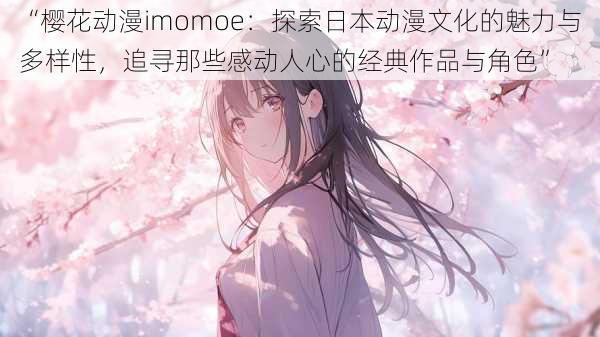 “樱花动漫imomoe:探索日本动漫文化的魅力与多样性,追寻那些感动人心的经典作品与角色”