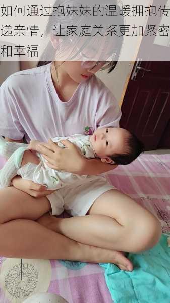 如何通过抱妹妹的温暖拥抱传递亲情,让家庭关系更加紧密和幸福