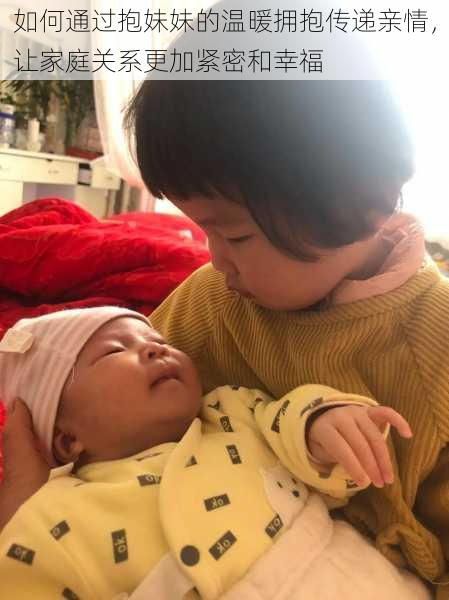 如何通过抱妹妹的温暖拥抱传递亲情,让家庭关系更加紧密和幸福