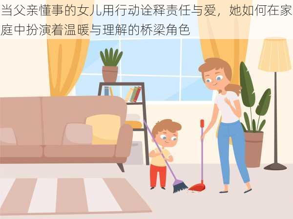 当父亲懂事的女儿用行动诠释责任与爱,她如何在家庭中扮演着温暖与理解的桥梁角色