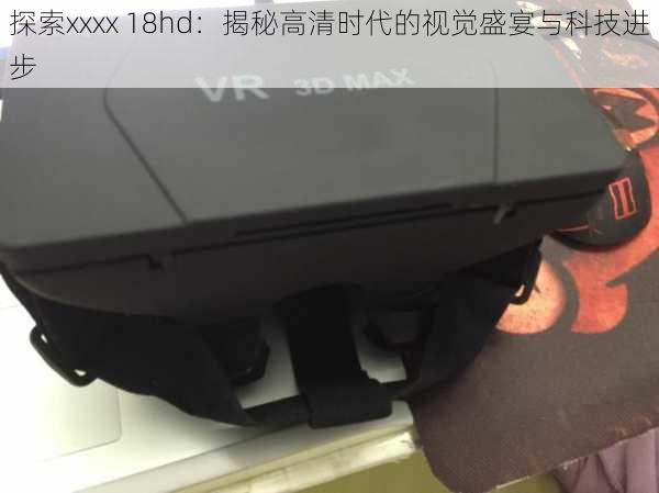 探索xxxx 18hd:揭秘高清时代的视觉盛宴与科技进步
