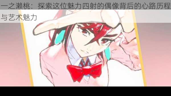 一之濑桃:探索这位魅力四射的偶像背后的心路历程与艺术魅力