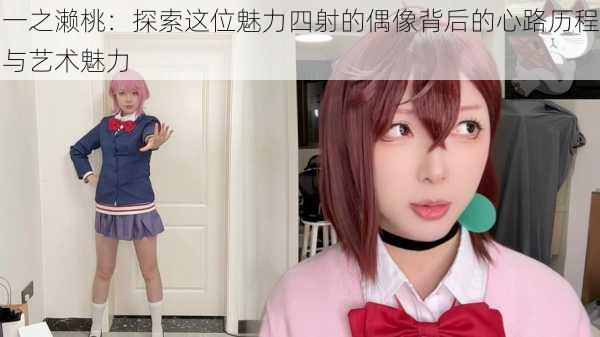 一之濑桃:探索这位魅力四射的偶像背后的心路历程与艺术魅力
