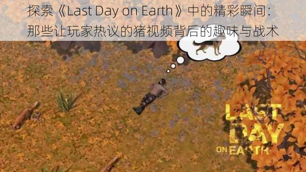 探索《Last Day on Earth》中的精彩瞬间:那些让玩家热议的猪视频背后的趣味与战术
