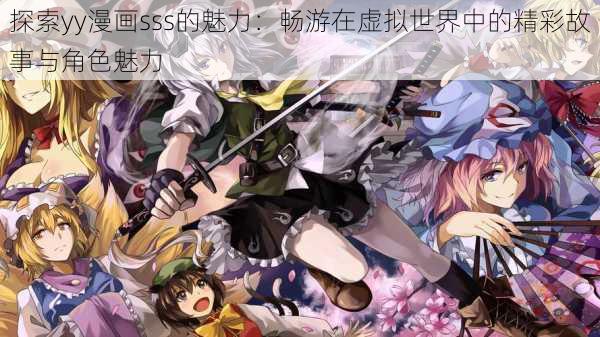 探索yy漫画sss的魅力:畅游在虚拟世界中的精彩故事与角色魅力