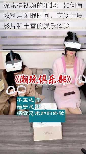 探索撸视频的乐趣:如何有效利用闲暇时间,享受优质影片和丰富的娱乐体验