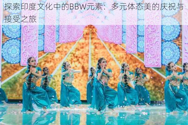 探索印度文化中的BBW元素:多元体态美的庆祝与接受之旅