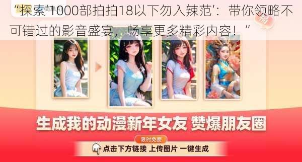 “探索‘1000部拍拍18以下勿入辣范’:带你领略不可错过的影音盛宴,畅享更多精彩内容!”
