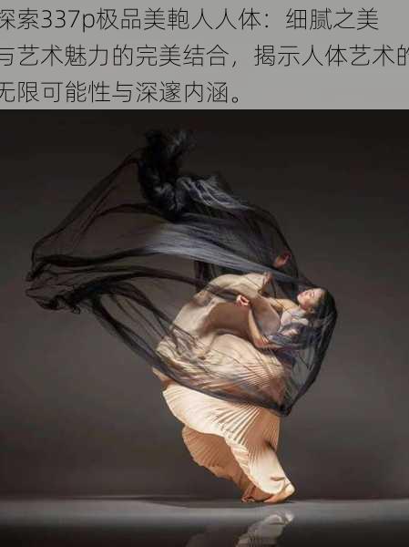 探索337p极品美軳人人体:细腻之美与艺术魅力的完美结合,揭示人体艺术的无限可能性与深邃内涵。