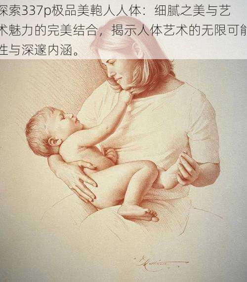 探索337p极品美軳人人体:细腻之美与艺术魅力的完美结合,揭示人体艺术的无限可能性与深邃内涵。