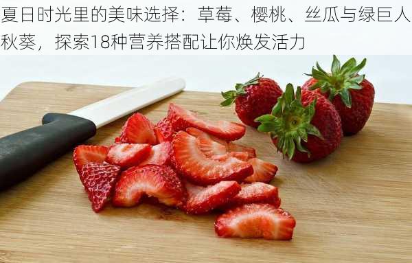 夏日时光里的美味选择：草莓、樱桃、丝瓜与绿巨人秋葵，探索18种营养搭配让你焕发活力