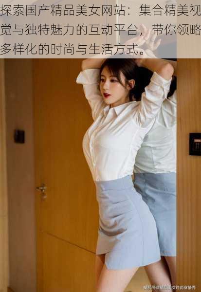 探索国产精品美女网站:集合精美视觉与独特魅力的互动平台,带你领略多样化的时尚与生活方式。