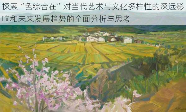 探索“色综合在”对当代艺术与文化多样性的深远影响和未来发展趋势的全面分析与思考