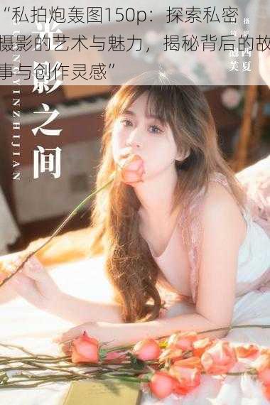 “私拍炮轰图150p:探索私密摄影的艺术与魅力,揭秘背后的故事与创作灵感”