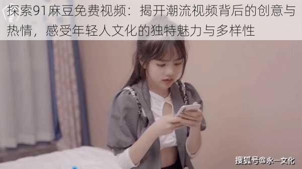 探索91麻豆免费视频:揭开潮流视频背后的创意与热情,感受年轻人文化的独特魅力与多样性
