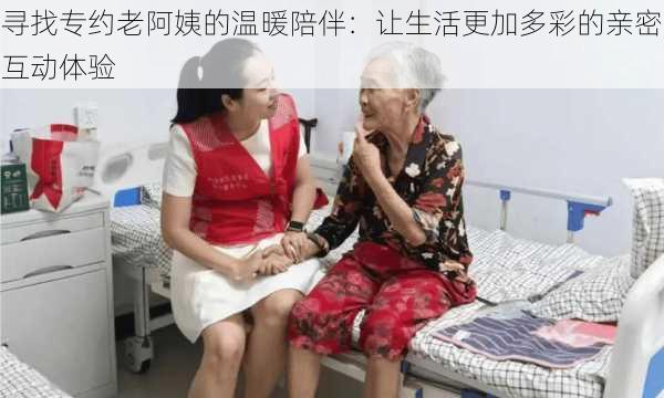 寻找专约老阿姨的温暖陪伴：让生活更加多彩的亲密互动体验
